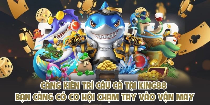 Càng kiên trì câu cá tại KING88 bạn càng có cơ hội chạm tay vào vận may