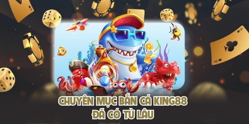 Chuyên mục bắn cá KING88 đã có từ lâu
