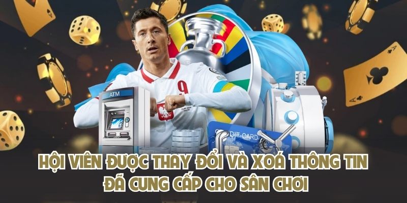 Hội viên được thay đổi và xoá thông tin đã cung cấp cho sân chơi